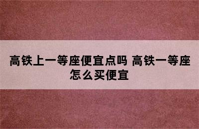 高铁上一等座便宜点吗 高铁一等座怎么买便宜